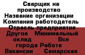 Сварщик на производство › Название организации ­ Компания-работодатель › Отрасль предприятия ­ Другое › Минимальный оклад ­ 20 000 - Все города Работа » Вакансии   . Самарская обл.,Кинель г.